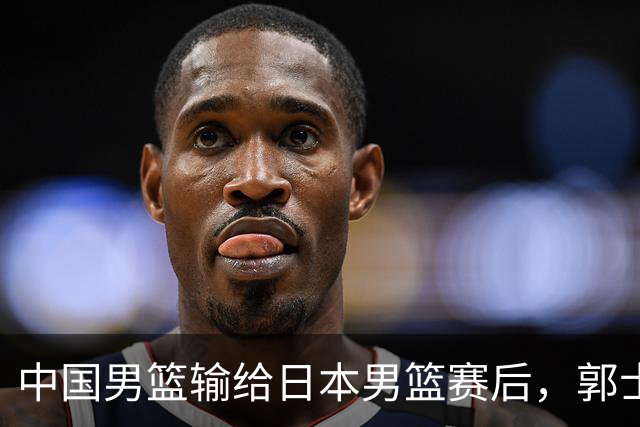 中国男篮输给日本男篮赛后，郭士强说：“这个夏天我们整个中国男篮都非常努力”